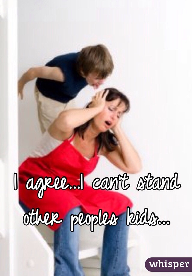 I agree...I can't stand other peoples kids...
