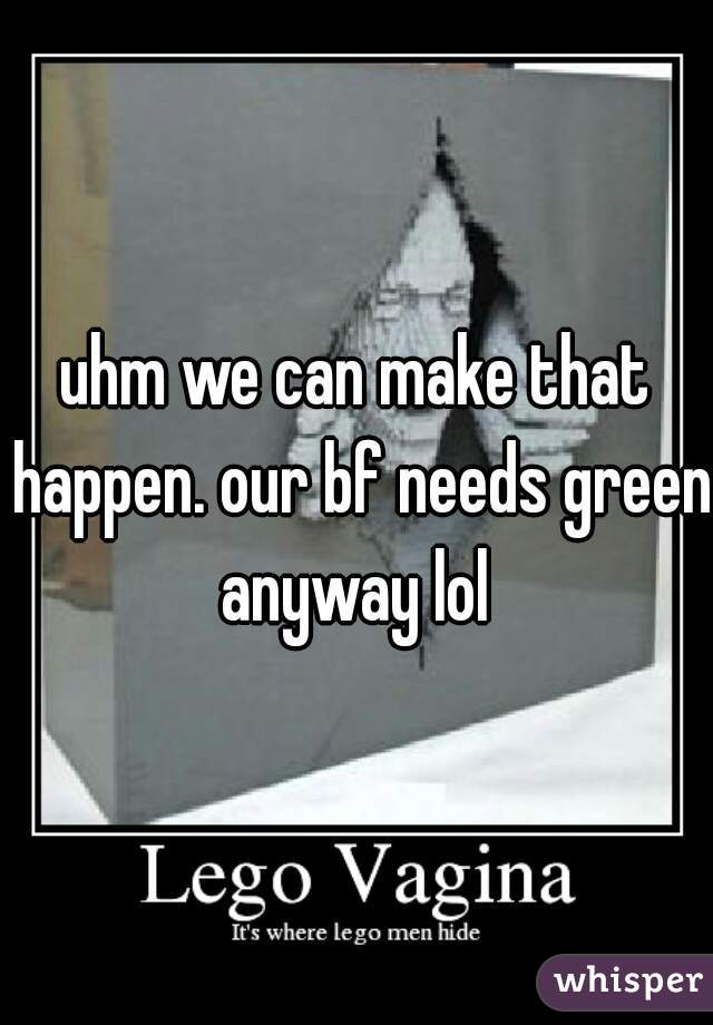 uhm we can make that happen. our bf needs green anyway lol 