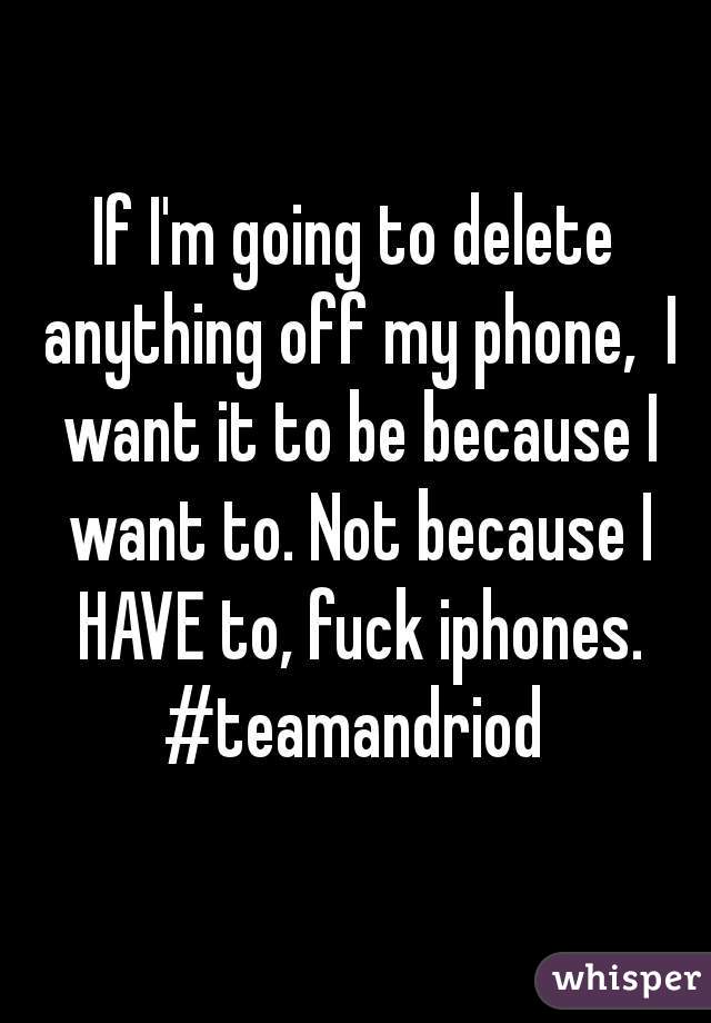 If I'm going to delete anything off my phone,  I want it to be because I want to. Not because I HAVE to, fuck iphones.
#teamandriod