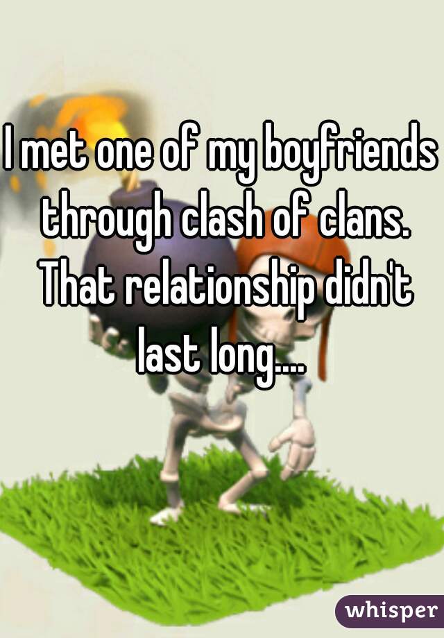 I met one of my boyfriends through clash of clans. That relationship didn't last long.... 
