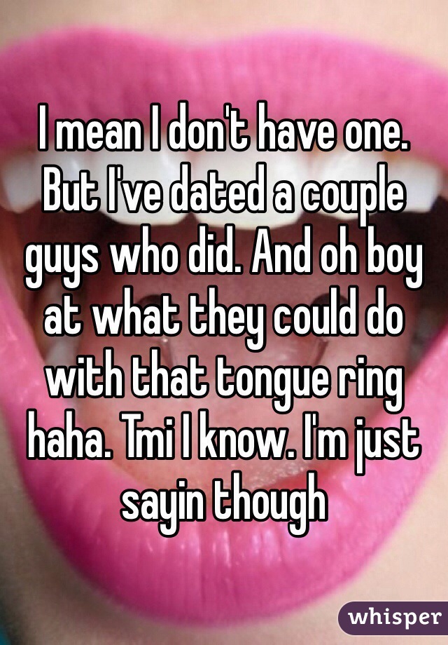 I mean I don't have one. But I've dated a couple guys who did. And oh boy at what they could do with that tongue ring haha. Tmi I know. I'm just sayin though 