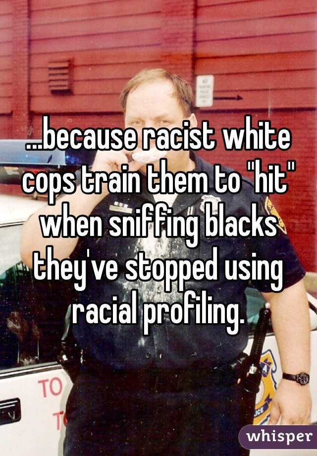 ...because racist white cops train them to "hit" when sniffing blacks they've stopped using racial profiling.