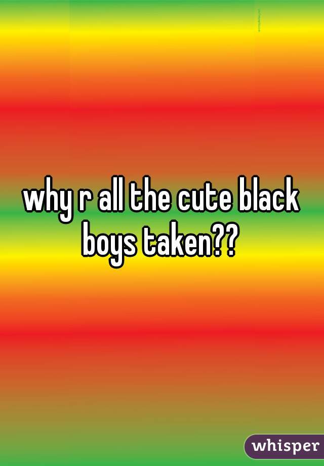 why r all the cute black boys taken?? 