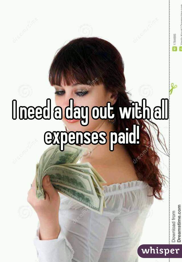 I need a day out with all expenses paid!