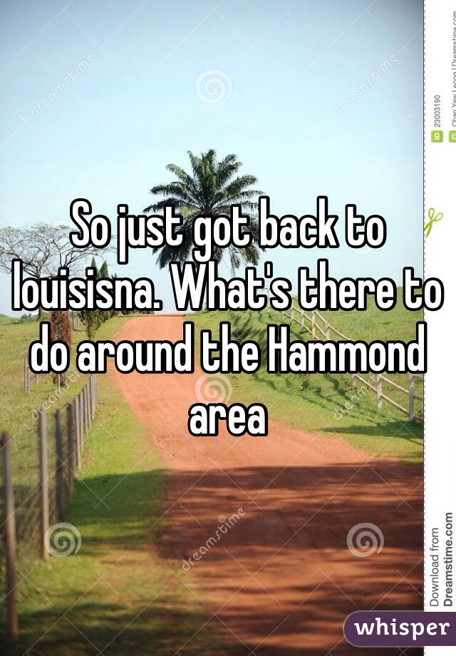 So just got back to louisisna. What's there to do around the Hammond area