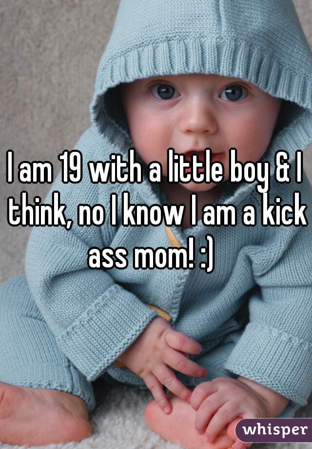 I am 19 with a little boy & I think, no I know I am a kick ass mom! :)  