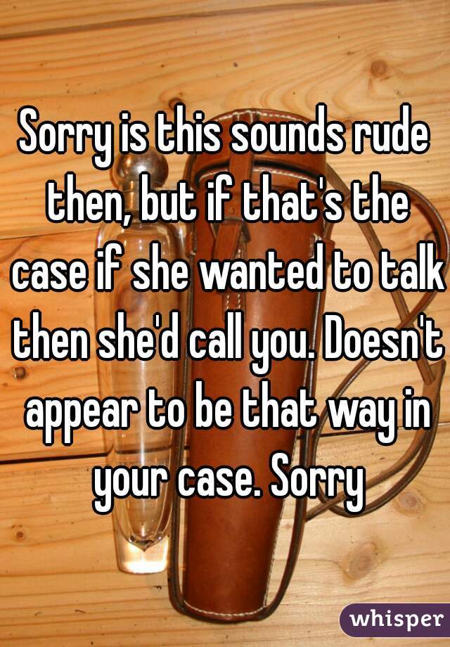 Sorry is this sounds rude then, but if that's the case if she wanted to talk then she'd call you. Doesn't appear to be that way in your case. Sorry
