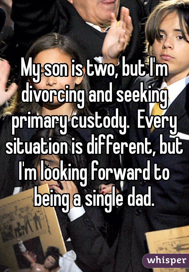 My son is two, but I'm divorcing and seeking primary custody.  Every situation is different, but I'm looking forward to being a single dad.