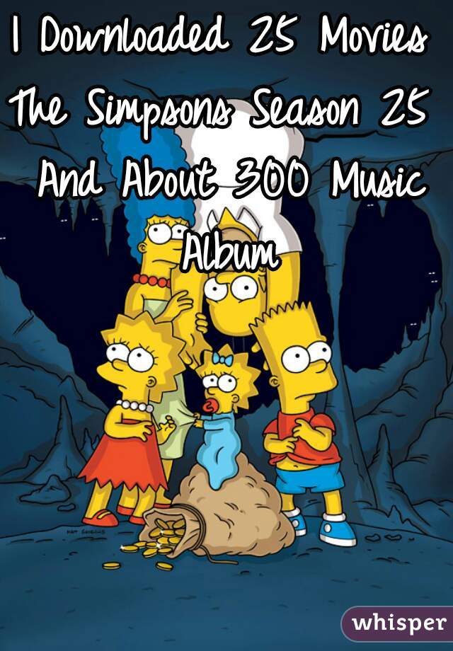 I Downloaded 25 Movies 
The Simpsons Season 25 
And About 300 Music Album 