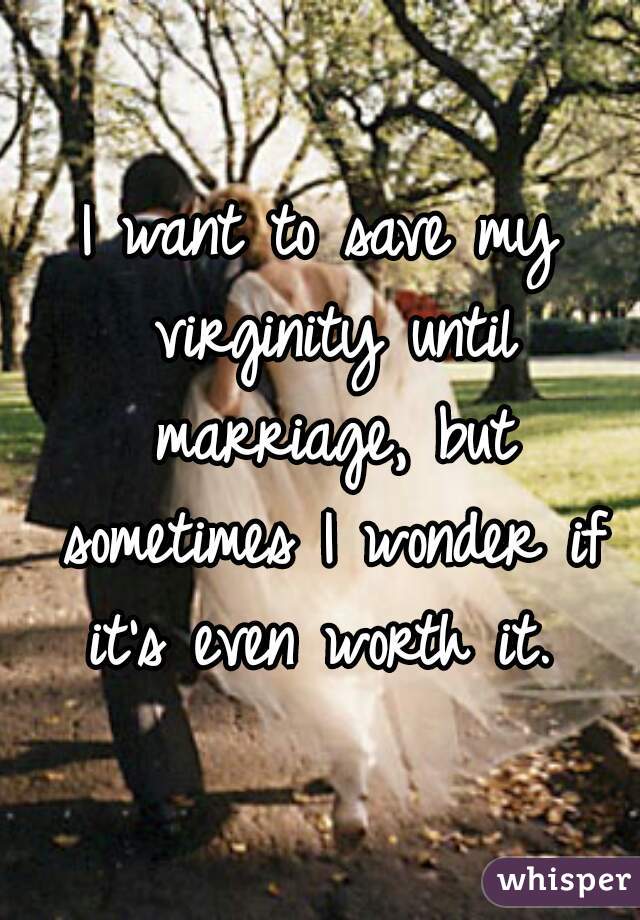 I want to save my virginity until marriage, but sometimes I wonder if it's even worth it. 