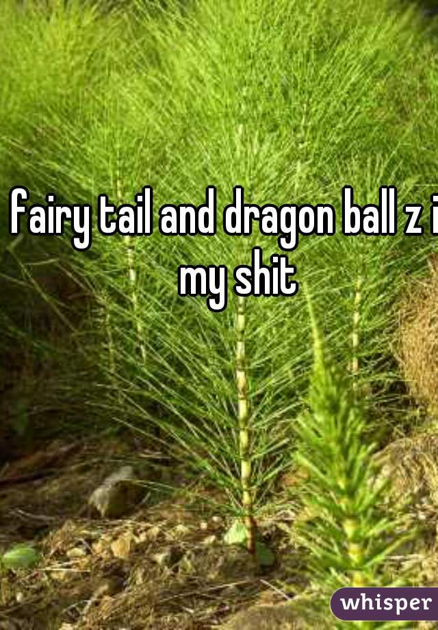 fairy tail and dragon ball z is my shit