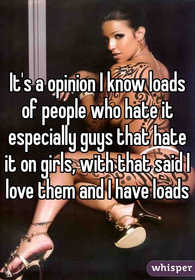 It's a opinion I know loads of people who hate it especially guys that hate it on girls, with that said I love them and I have loads 