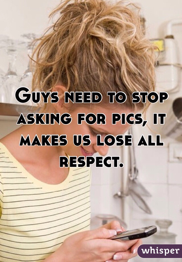 Guys need to stop asking for pics, it makes us lose all respect.