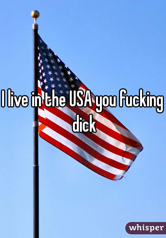 I live in the USA you fucking dick