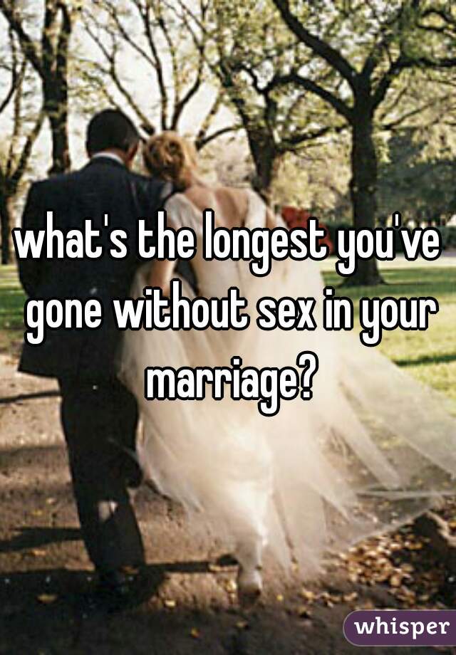 what's the longest you've gone without sex in your marriage?