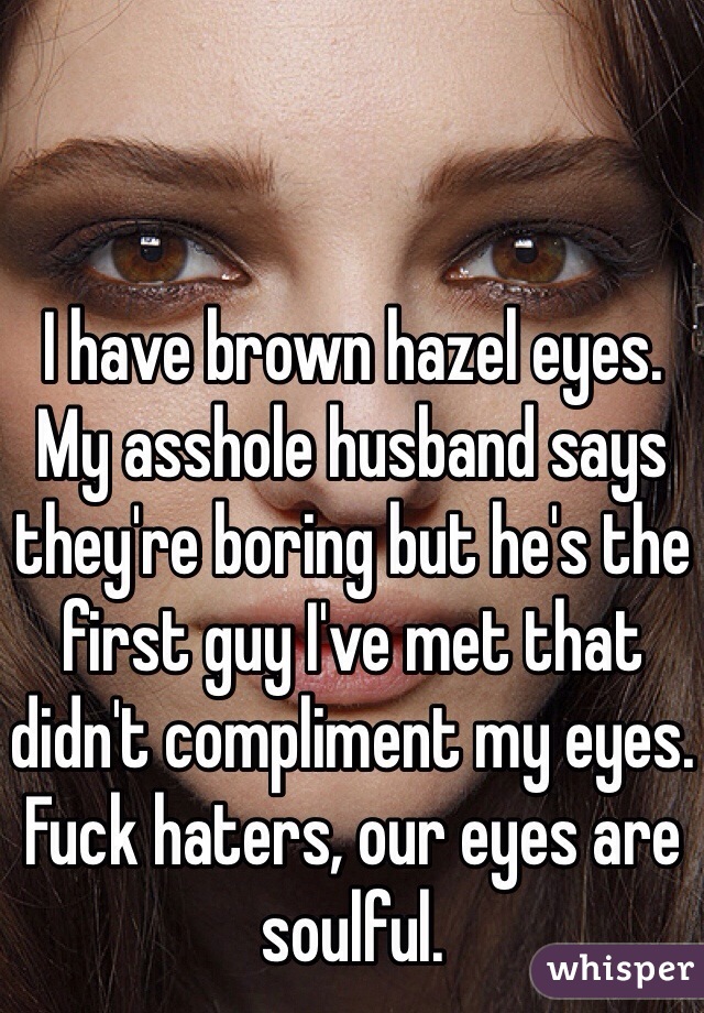 I have brown hazel eyes. My asshole husband says they're boring but he's the first guy I've met that didn't compliment my eyes. Fuck haters, our eyes are soulful. 