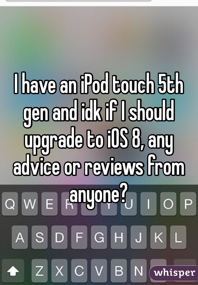 I have an iPod touch 5th gen and idk if I should upgrade to iOS 8, any advice or reviews from anyone? 