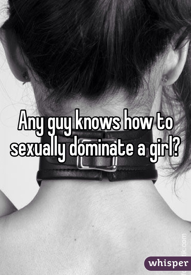 Any guy knows how to sexually dominate a girl?