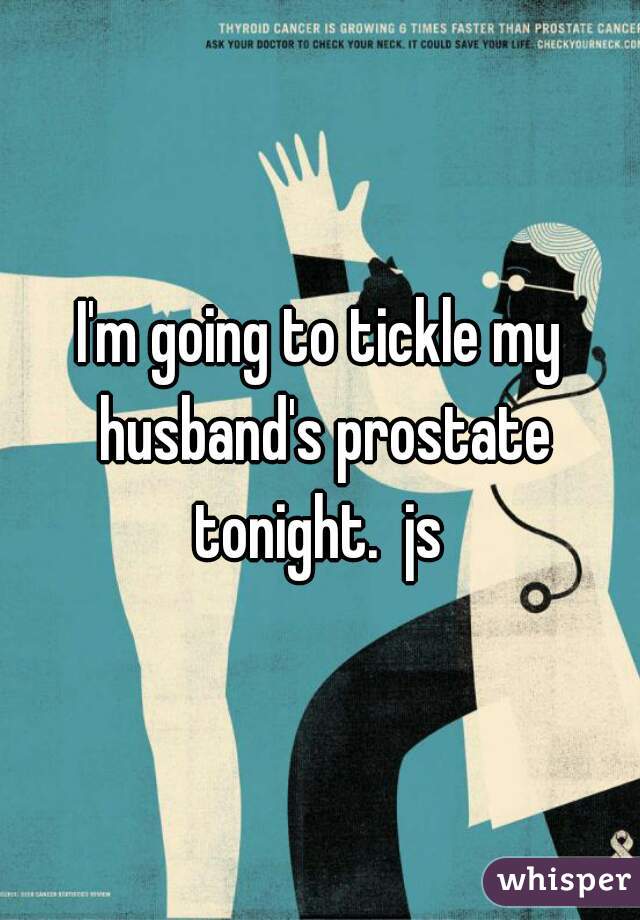 I'm going to tickle my husband's prostate tonight.  js 
