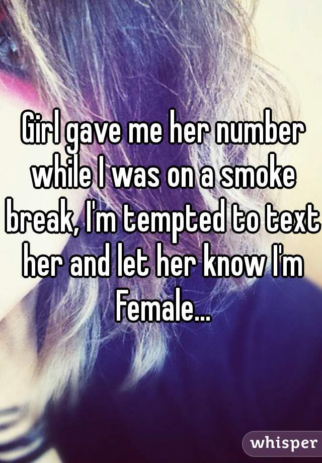  Girl gave me her number while I was on a smoke break, I'm tempted to text her and let her know I'm Female...