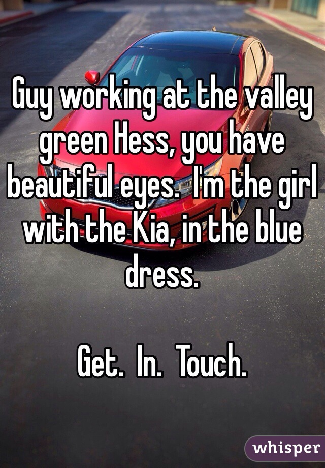 Guy working at the valley green Hess, you have beautiful eyes.  I'm the girl with the Kia, in the blue dress.  

Get.  In.  Touch.