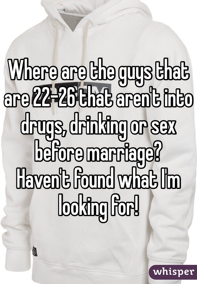 Where are the guys that are 22-26 that aren't into drugs, drinking or sex before marriage? 
Haven't found what I'm looking for! 