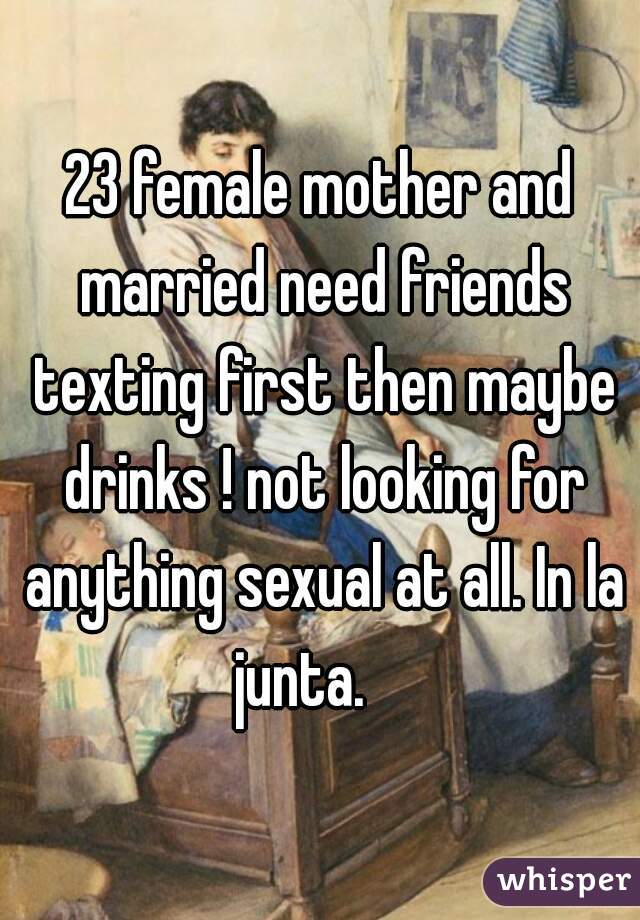 23 female mother and married need friends texting first then maybe drinks ! not looking for anything sexual at all. In la junta.    