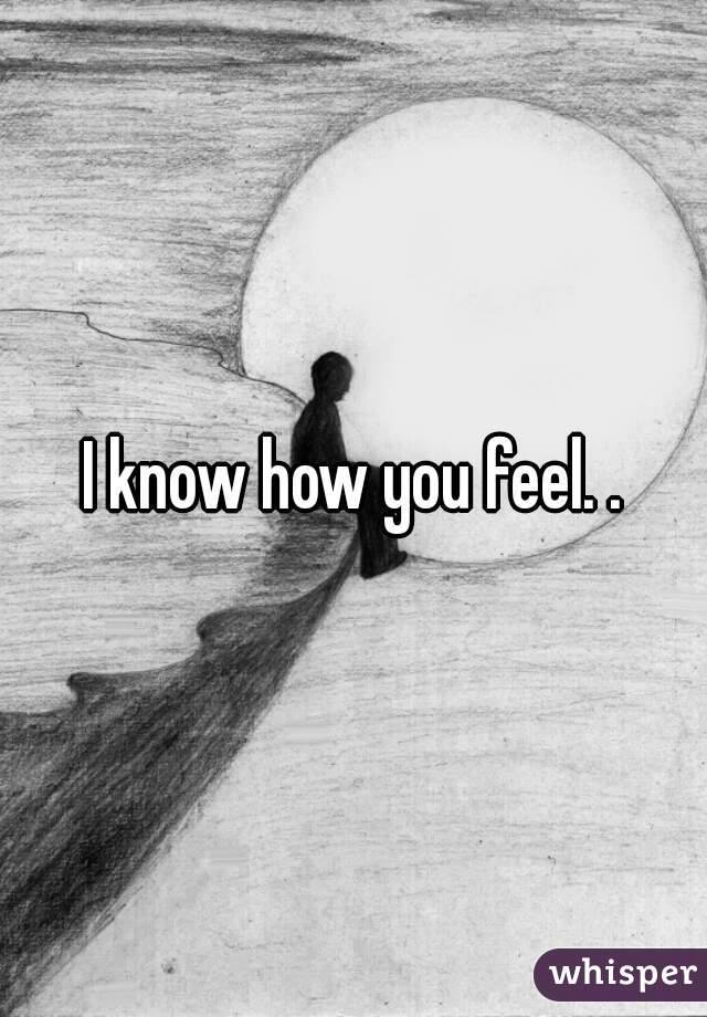 I know how you feel. .