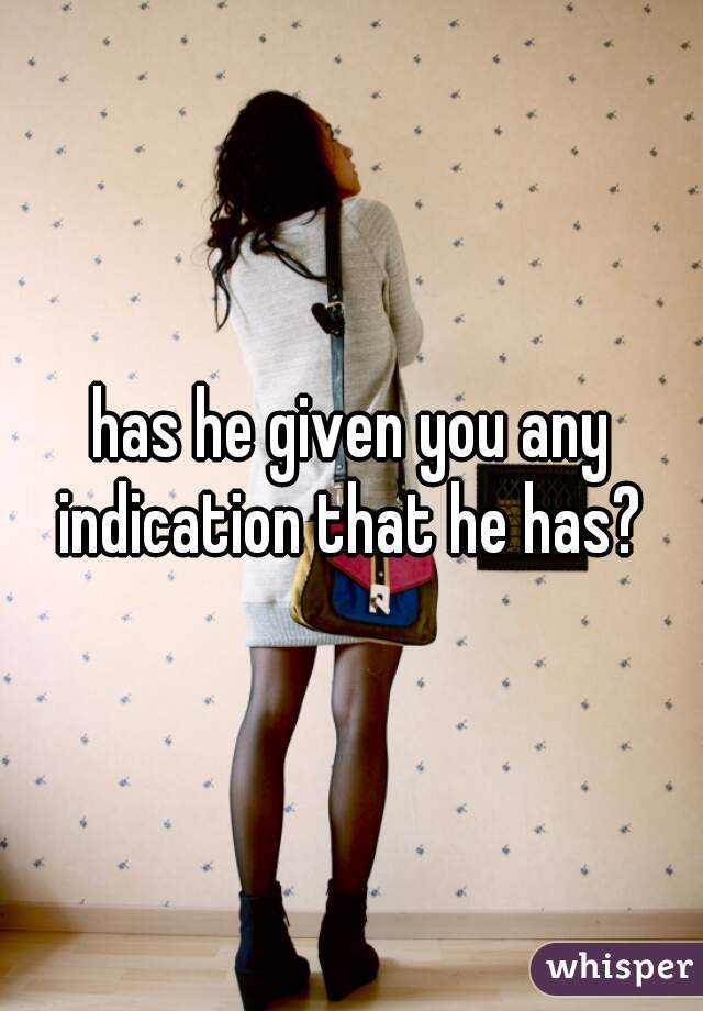 has he given you any indication that he has? 