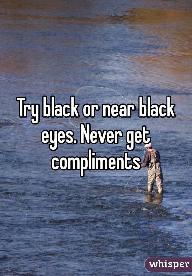Try black or near black eyes. Never get compliments