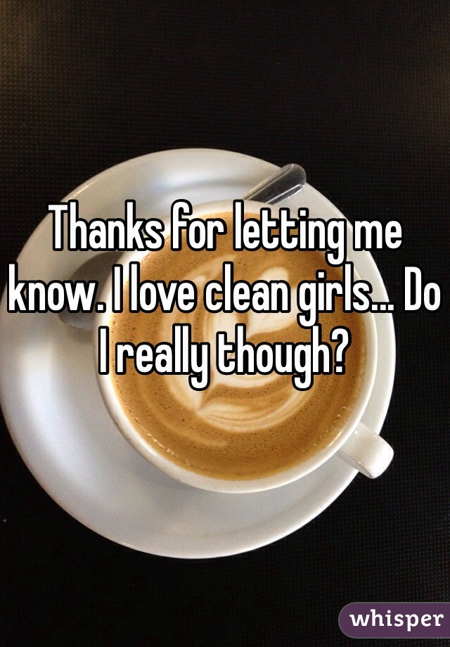 Thanks for letting me know. I love clean girls... Do I really though?