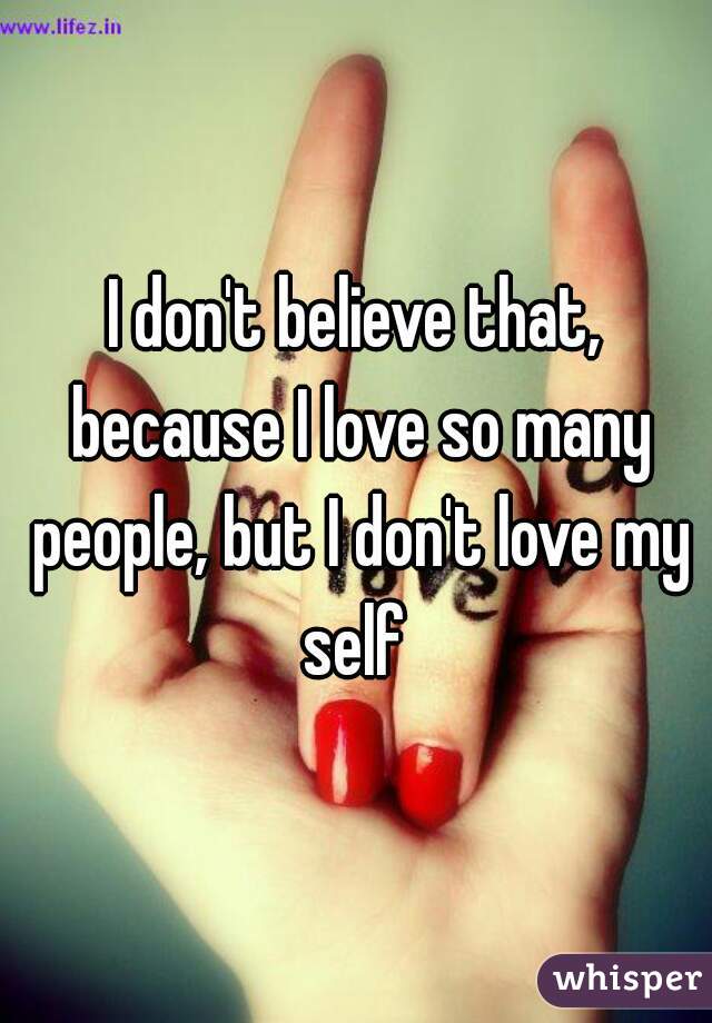 I don't believe that, because I love so many people, but I don't love my self 