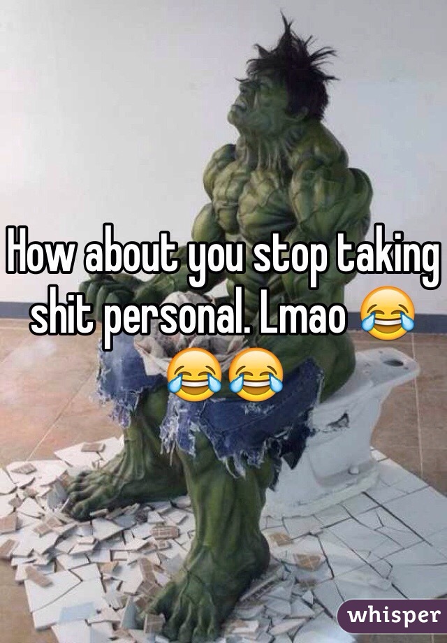 How about you stop taking shit personal. Lmao 😂😂😂
