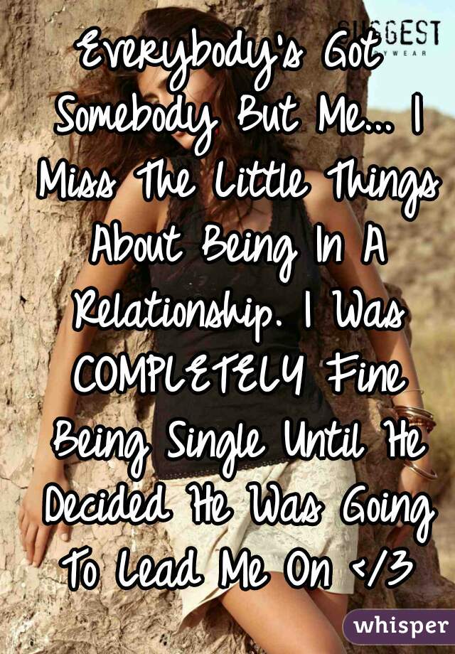 Everybody's Got Somebody But Me... I Miss The Little Things About Being In A Relationship. I Was COMPLETELY Fine Being Single Until He Decided He Was Going To Lead Me On </3