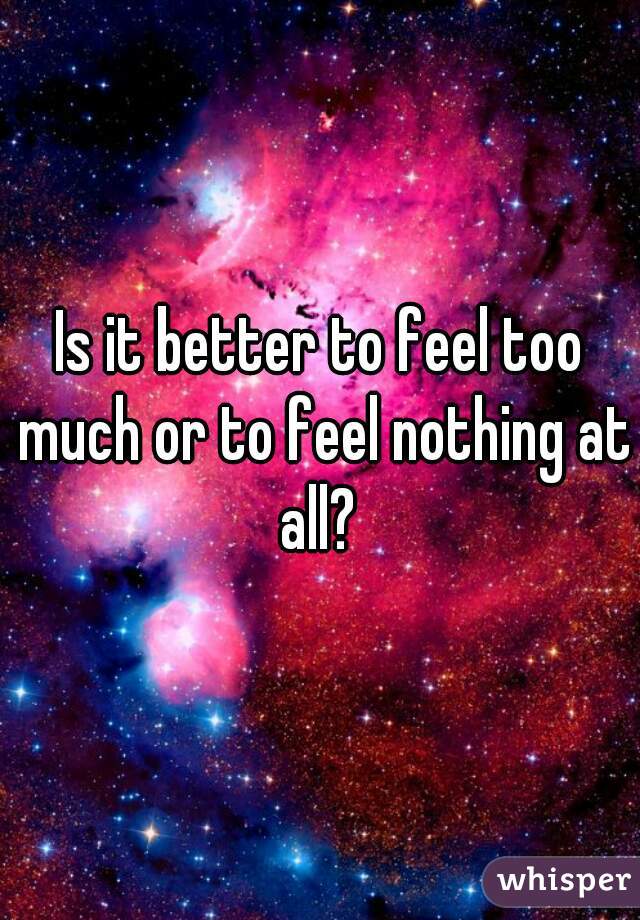 Is it better to feel too much or to feel nothing at all? 