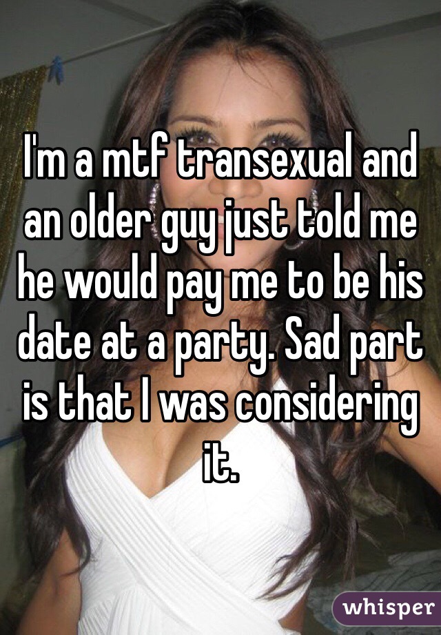 I'm a mtf transexual and an older guy just told me he would pay me to be his date at a party. Sad part is that I was considering it.
