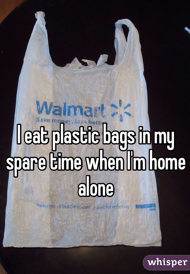 I eat plastic bags in my spare time when I'm home alone