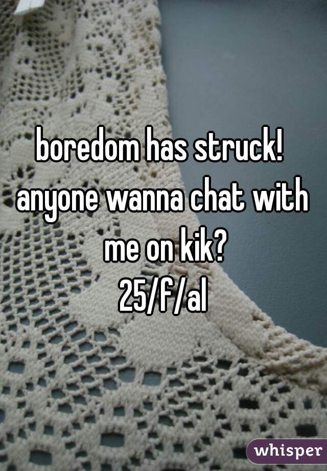 boredom has struck! 
anyone wanna chat with me on kik?
 25/f/al 