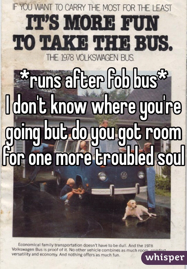 *runs after fob bus*
I don't know where you're going but do you got room for one more troubled soul