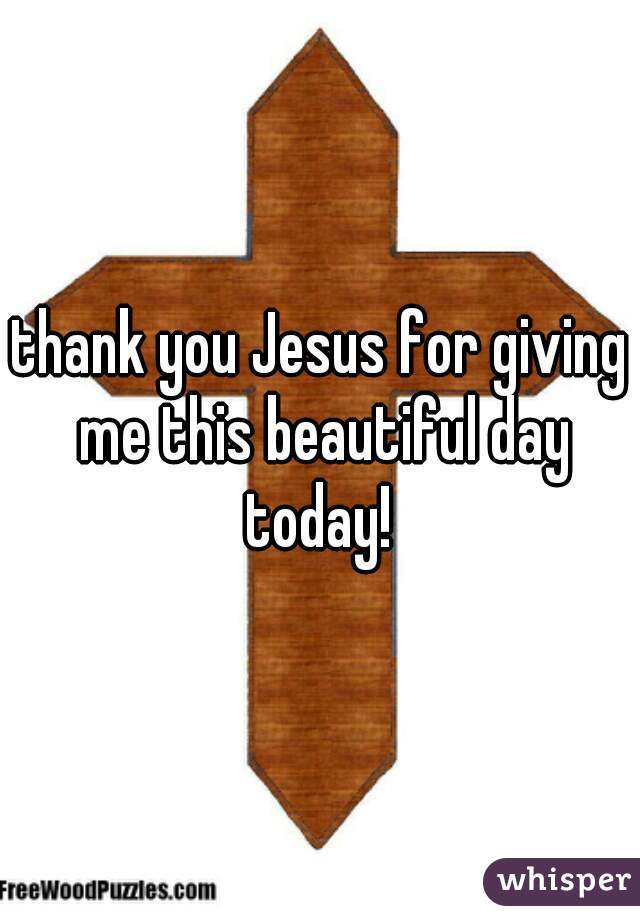 thank you Jesus for giving me this beautiful day today! 