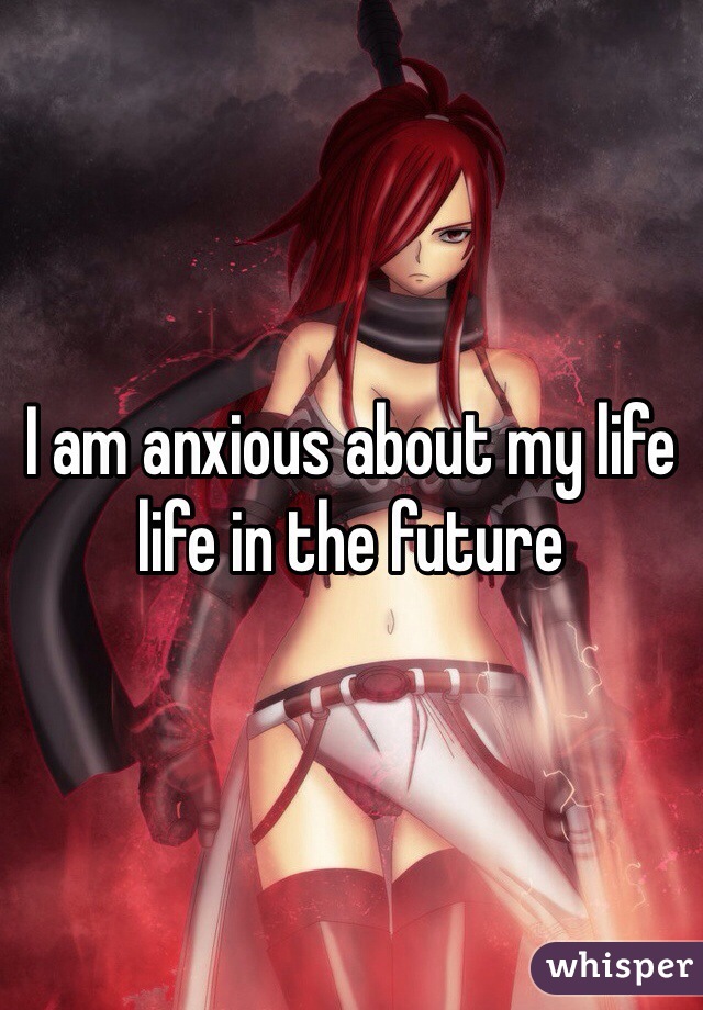 I am anxious about my life life in the future
