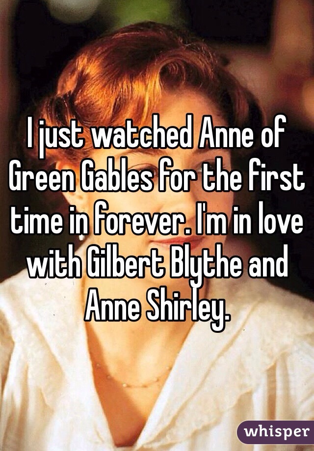 I just watched Anne of Green Gables for the first time in forever. I'm in love with Gilbert Blythe and Anne Shirley.  