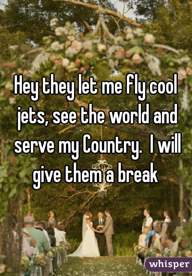 Hey they let me fly cool jets, see the world and serve my Country.  I will give them a break 