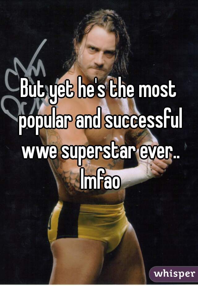 But yet he's the most popular and successful wwe superstar ever.. lmfao