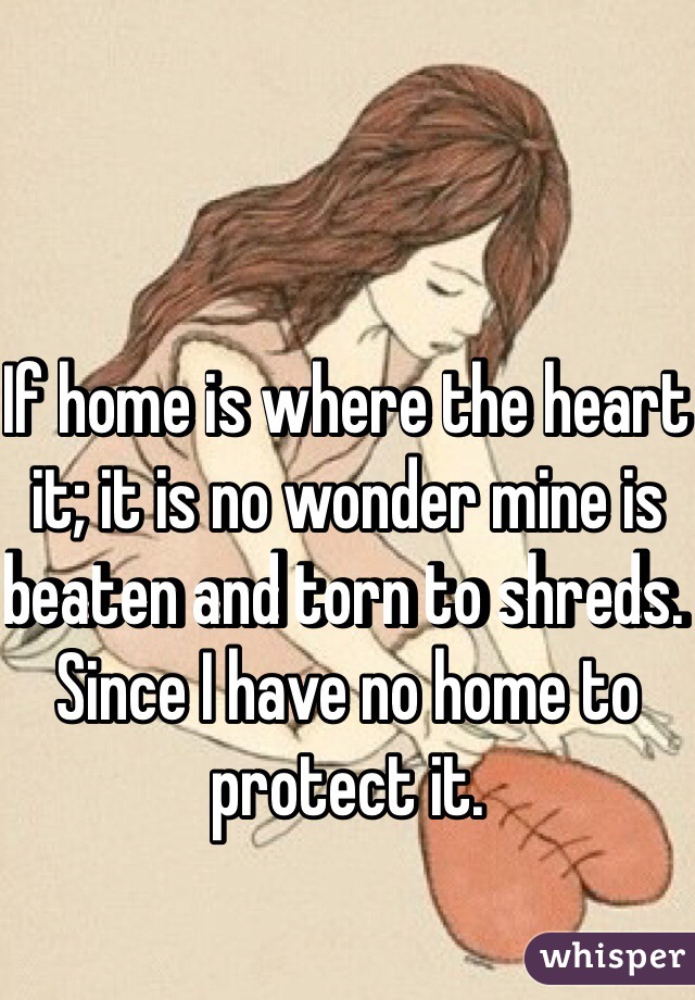 If home is where the heart it; it is no wonder mine is beaten and torn to shreds. Since I have no home to protect it. 
