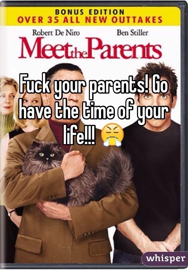 Fuck your parents! Go have the time of your life!!! 😤