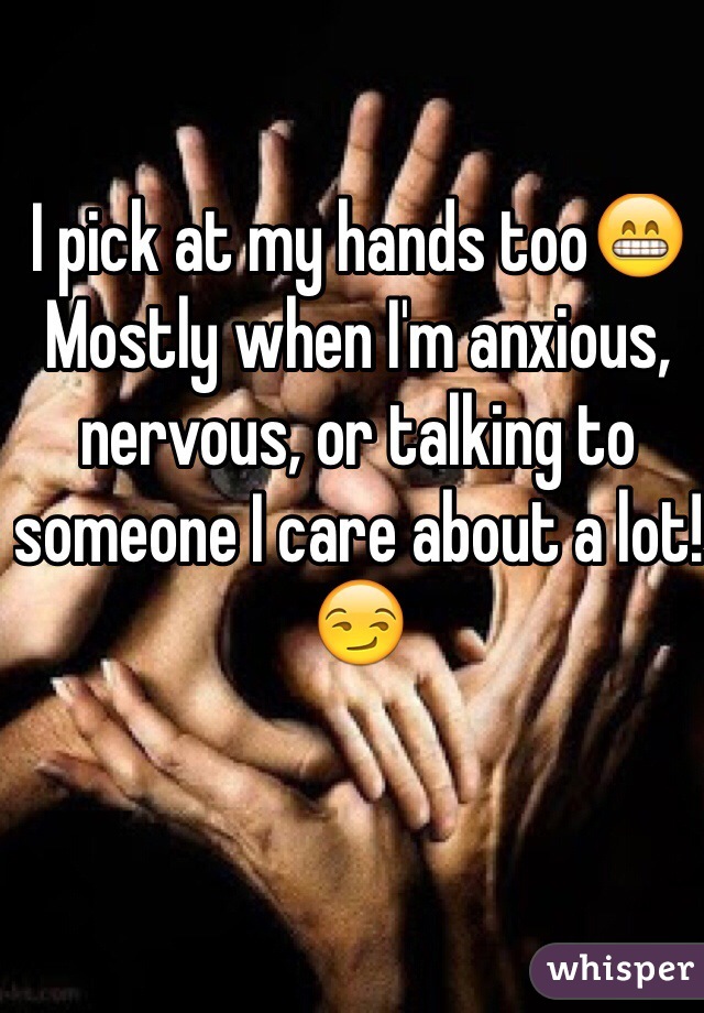 I pick at my hands too😁 
Mostly when I'm anxious, nervous, or talking to someone I care about a lot!😏