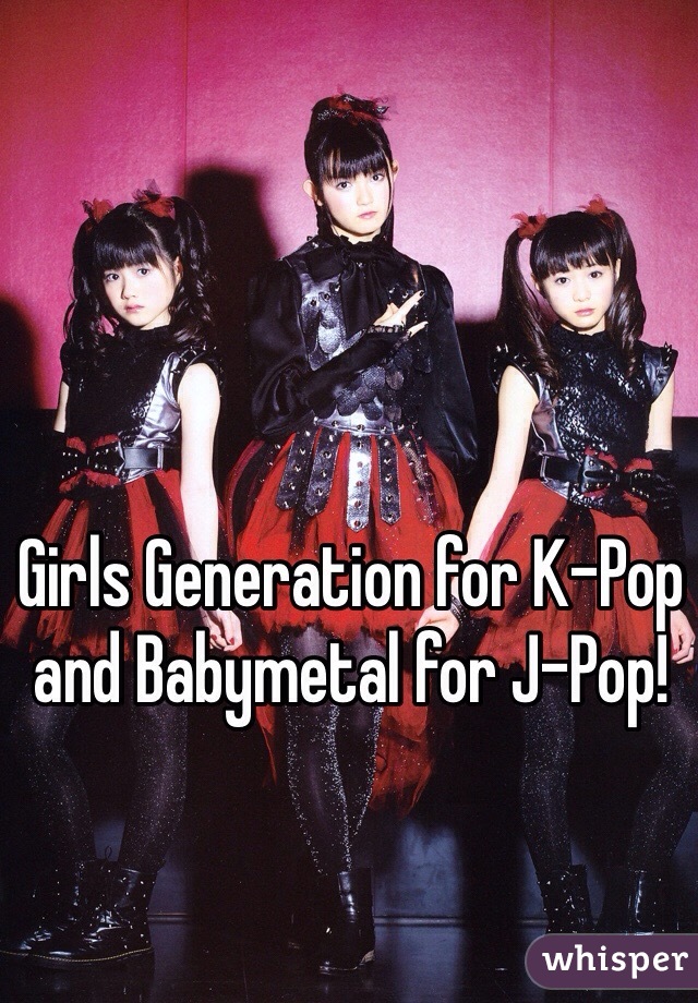 Girls Generation for K-Pop and Babymetal for J-Pop! 