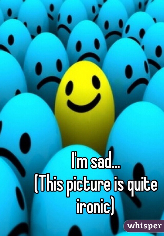 I'm sad...
(This picture is quite ironic)
