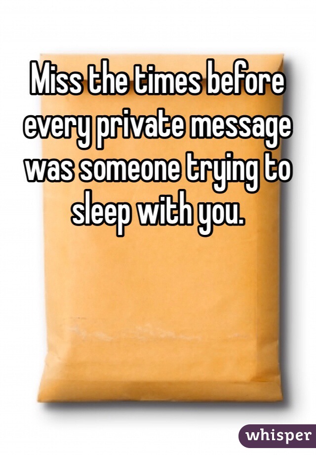Miss the times before every private message was someone trying to sleep with you. 